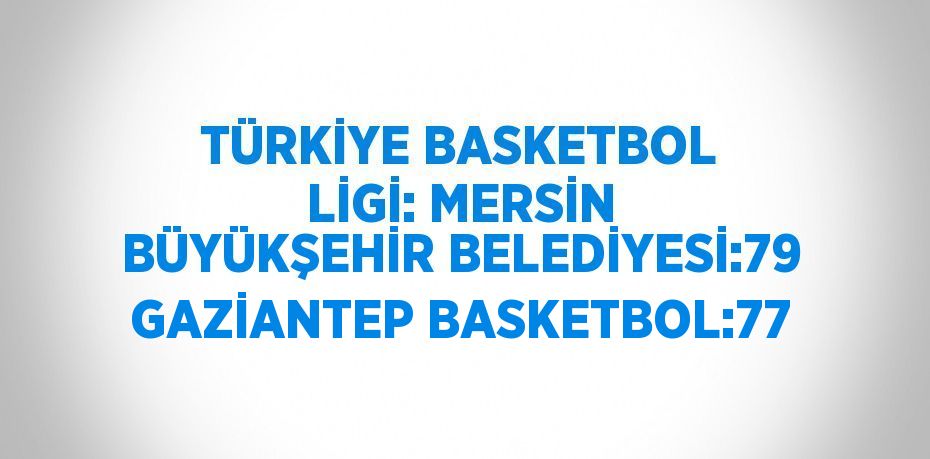 TÜRKİYE BASKETBOL LİGİ: MERSİN BÜYÜKŞEHİR BELEDİYESİ:79 GAZİANTEP BASKETBOL:77