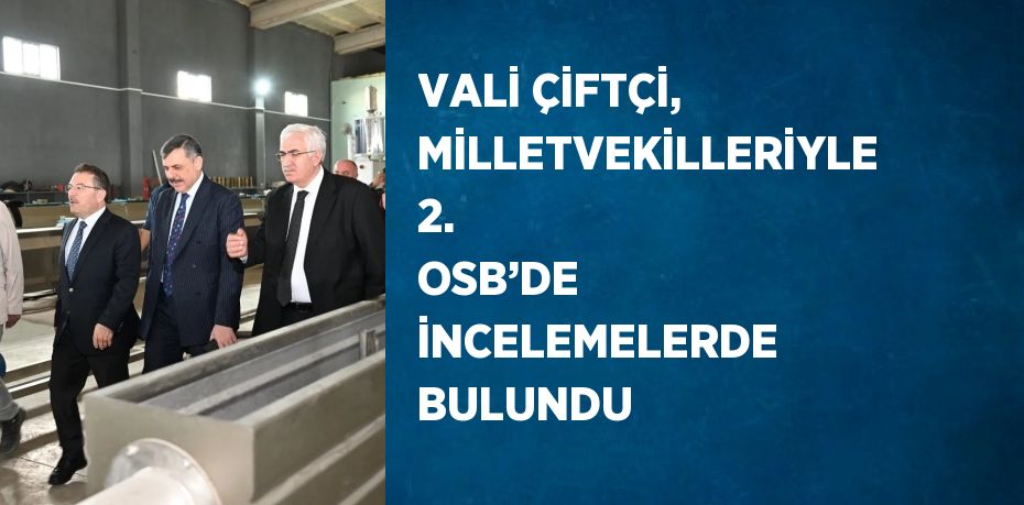 VALİ ÇİFTÇİ, MİLLETVEKİLLERİYLE 2. OSB’DE İNCELEMELERDE BULUNDU