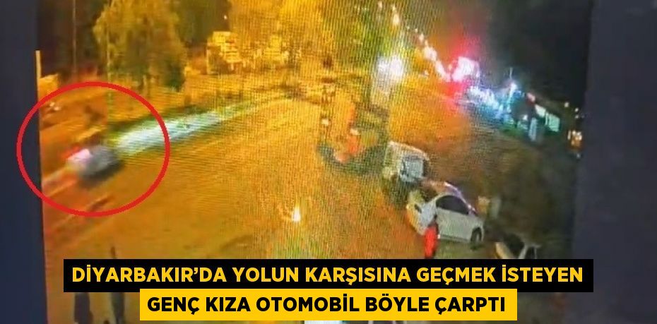 DİYARBAKIR’DA YOLUN KARŞISINA GEÇMEK İSTEYEN GENÇ KIZA OTOMOBİL BÖYLE ÇARPTI