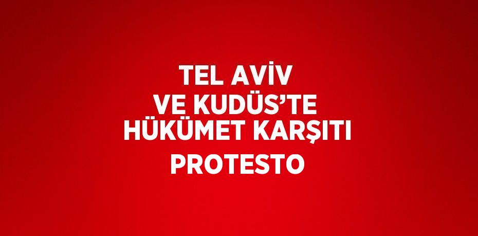 TEL AVİV VE KUDÜS’TE HÜKÜMET KARŞITI PROTESTO