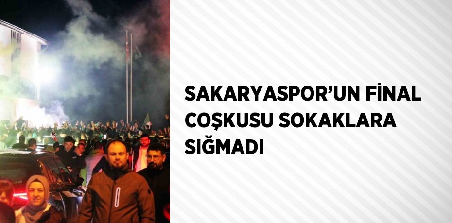 SAKARYASPOR’UN FİNAL COŞKUSU SOKAKLARA SIĞMADI