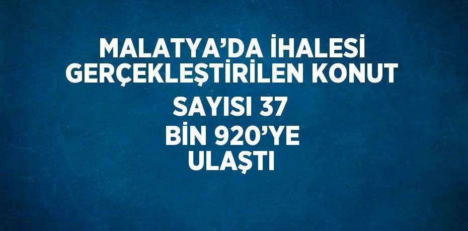 MALATYA’DA İHALESİ GERÇEKLEŞTİRİLEN KONUT SAYISI 37 BİN 920’YE ULAŞTI