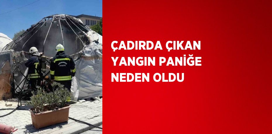 ÇADIRDA ÇIKAN YANGIN PANİĞE NEDEN OLDU