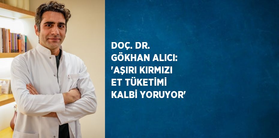 DOÇ. DR. GÖKHAN ALICI: 'AŞIRI KIRMIZI ET TÜKETİMİ KALBİ YORUYOR'