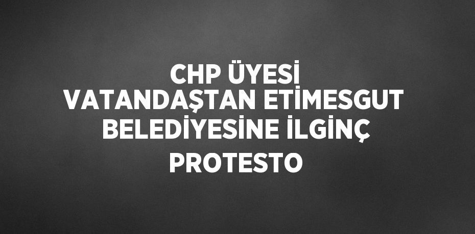 CHP ÜYESİ VATANDAŞTAN ETİMESGUT BELEDİYESİNE İLGİNÇ PROTESTO