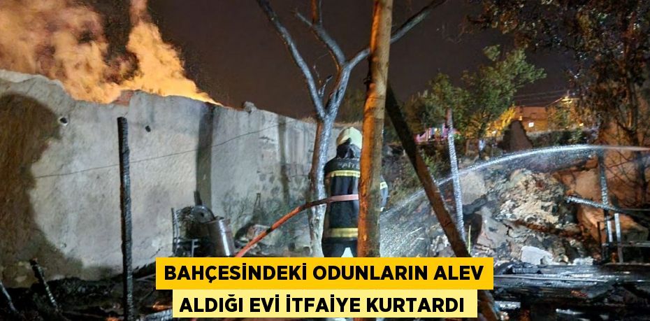 BAHÇESİNDEKİ ODUNLARIN ALEV ALDIĞI EVİ İTFAİYE KURTARDI