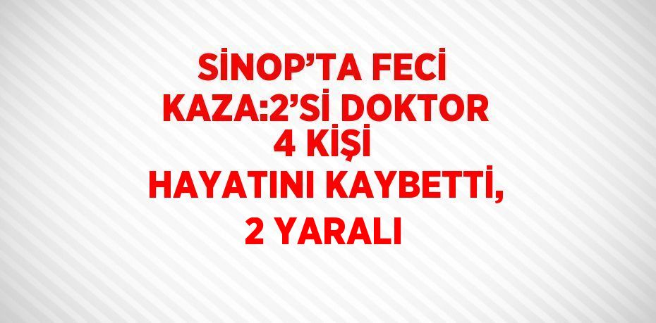 SİNOP’TA FECİ KAZA:2’Sİ DOKTOR 4 KİŞİ HAYATINI KAYBETTİ, 2 YARALI