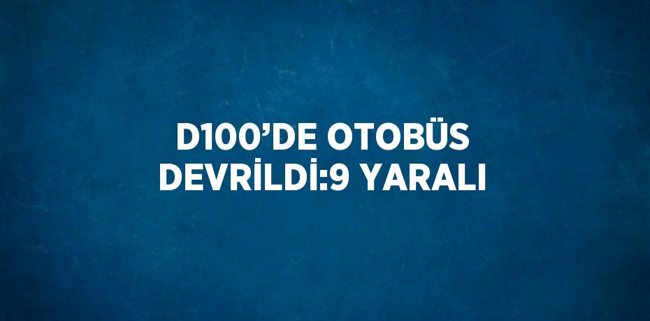 D100’DE OTOBÜS DEVRİLDİ:9 YARALI