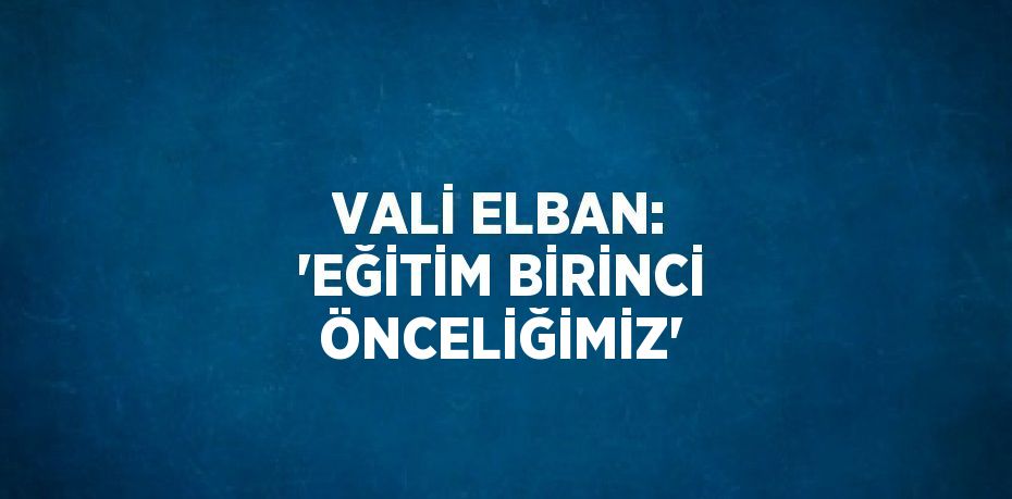 VALİ ELBAN: 'EĞİTİM BİRİNCİ ÖNCELİĞİMİZ'