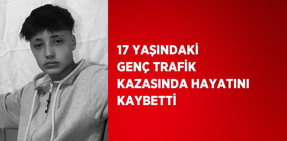 17 YAŞINDAKİ GENÇ TRAFİK KAZASINDA HAYATINI KAYBETTİ