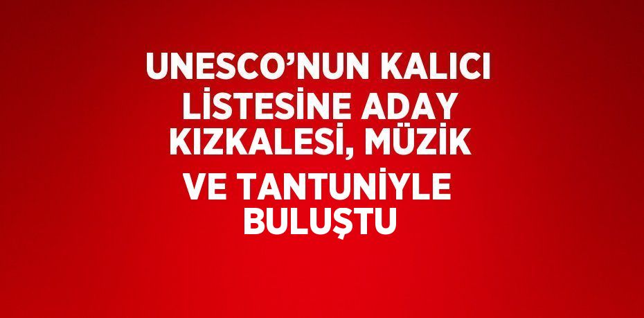 UNESCO’NUN KALICI LİSTESİNE ADAY KIZKALESİ, MÜZİK VE TANTUNİYLE BULUŞTU