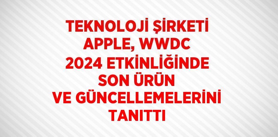 TEKNOLOJİ ŞİRKETİ APPLE, WWDC 2024 ETKİNLİĞİNDE SON ÜRÜN VE GÜNCELLEMELERİNİ TANITTI