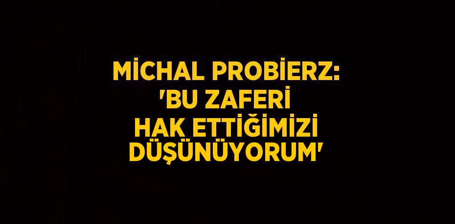 MİCHAL PROBİERZ: 'BU ZAFERİ HAK ETTİĞİMİZİ DÜŞÜNÜYORUM'