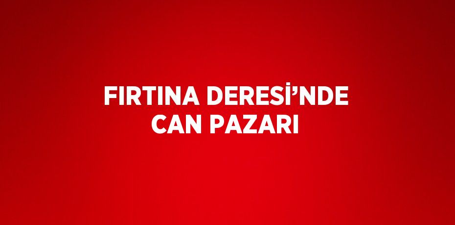 FIRTINA DERESİ’NDE CAN PAZARI