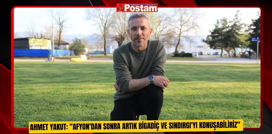Ahmet Yakut: "Afyon'dan sonra artık Bigadiç ve Sındırgı'yı konuşabiliriz"  
