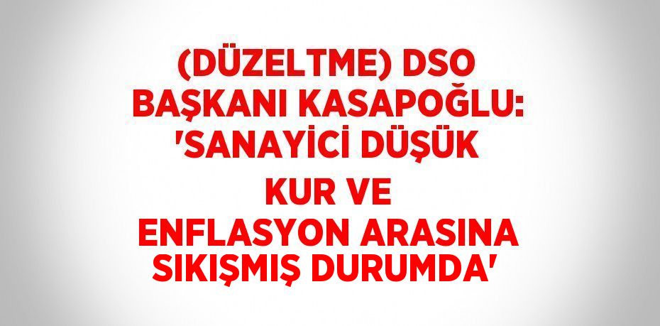 (DÜZELTME) DSO BAŞKANI KASAPOĞLU: 'SANAYİCİ DÜŞÜK KUR VE ENFLASYON ARASINA SIKIŞMIŞ DURUMDA'