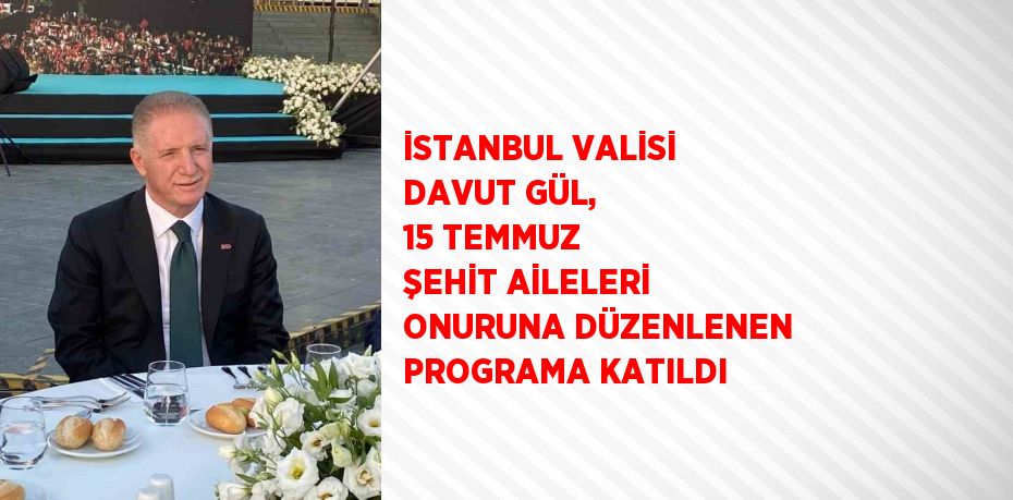 İSTANBUL VALİSİ DAVUT GÜL, 15 TEMMUZ ŞEHİT AİLELERİ ONURUNA DÜZENLENEN PROGRAMA KATILDI