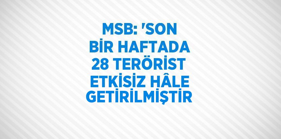 MSB: 'SON BİR HAFTADA 28 TERÖRİST ETKİSİZ HÂLE GETİRİLMİŞTİR