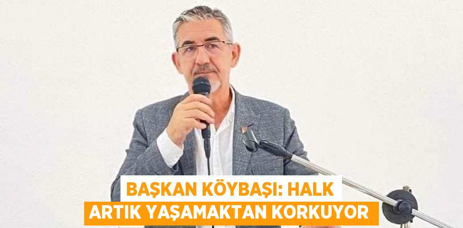 BAŞKAN KÖYBAŞI: HALK ARTIK YAŞAMAKTAN KORKUYOR