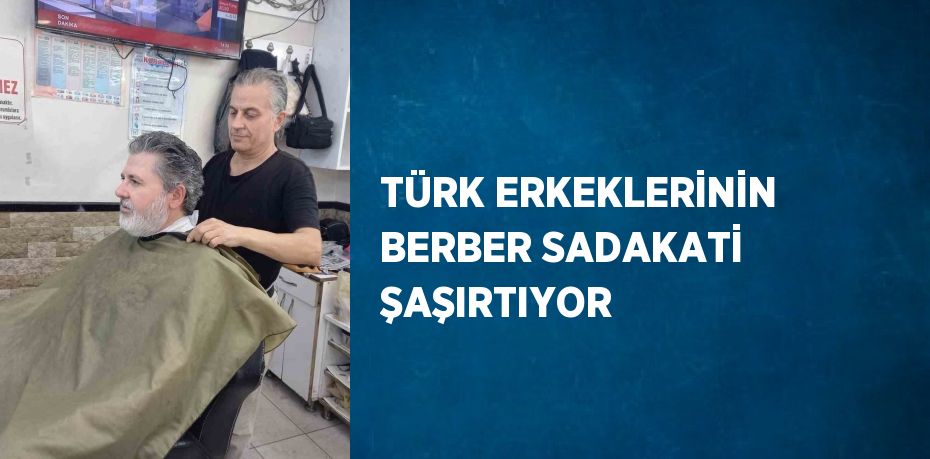 TÜRK ERKEKLERİNİN BERBER SADAKATİ ŞAŞIRTIYOR