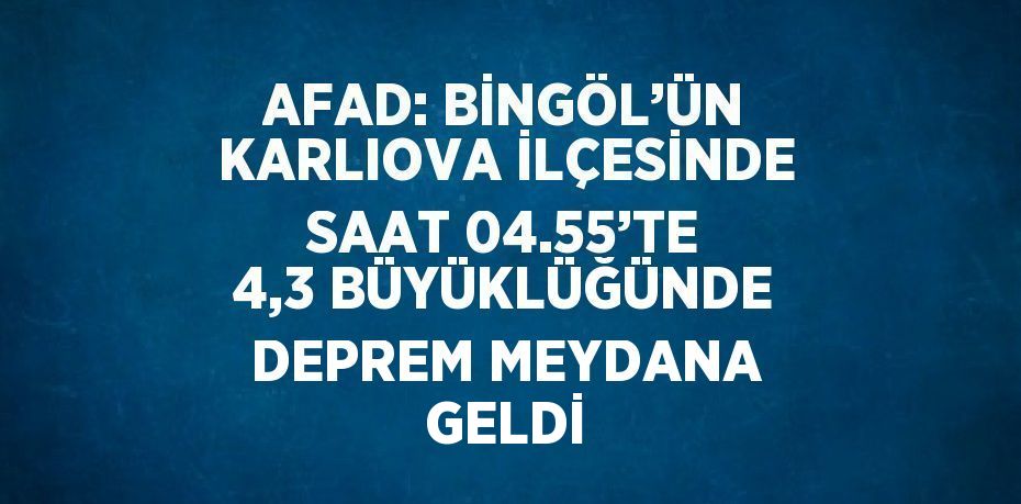 AFAD: BİNGÖL’ÜN KARLIOVA İLÇESİNDE SAAT 04.55’TE 4,3 BÜYÜKLÜĞÜNDE DEPREM MEYDANA GELDİ