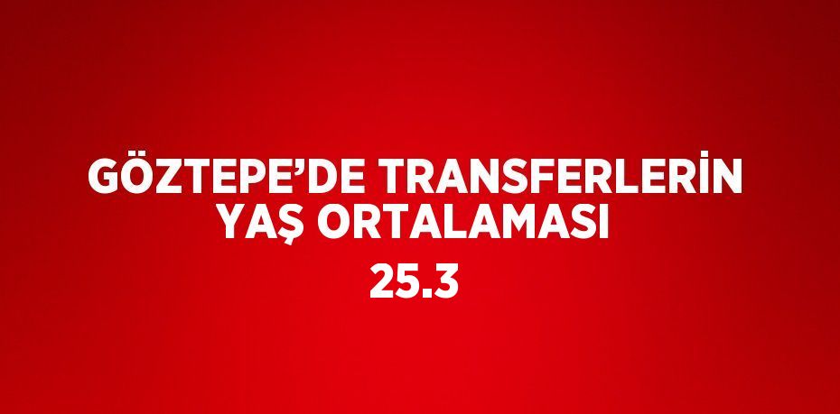 GÖZTEPE’DE TRANSFERLERİN YAŞ ORTALAMASI 25.3