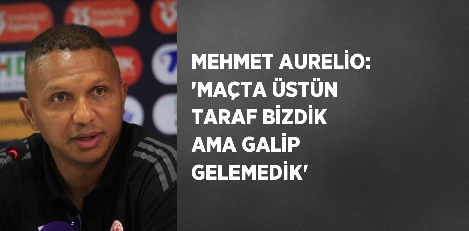 MEHMET AURELİO: 'MAÇTA ÜSTÜN TARAF BİZDİK AMA GALİP GELEMEDİK'