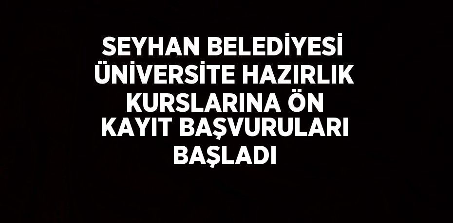 SEYHAN BELEDİYESİ ÜNİVERSİTE HAZIRLIK KURSLARINA ÖN KAYIT BAŞVURULARI BAŞLADI