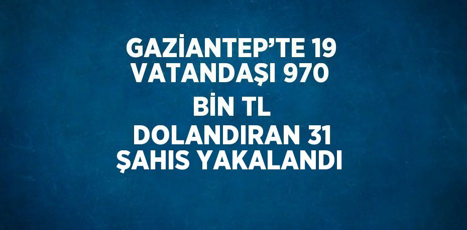 GAZİANTEP’TE 19 VATANDAŞI 970 BİN TL DOLANDIRAN 31 ŞAHIS YAKALANDI