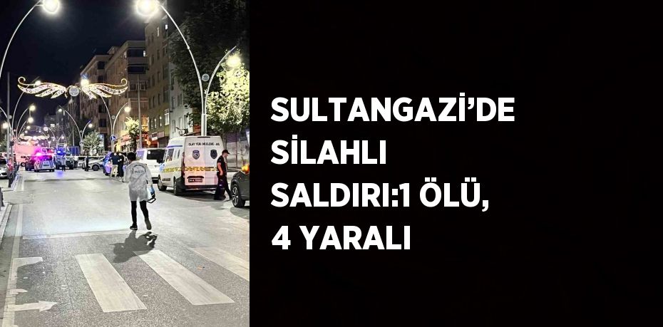 SULTANGAZİ’DE SİLAHLI SALDIRI:1 ÖLÜ, 4 YARALI