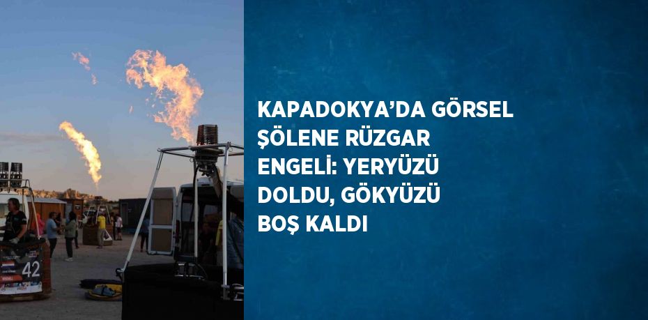 KAPADOKYA’DA GÖRSEL ŞÖLENE RÜZGAR ENGELİ: YERYÜZÜ DOLDU, GÖKYÜZÜ BOŞ KALDI