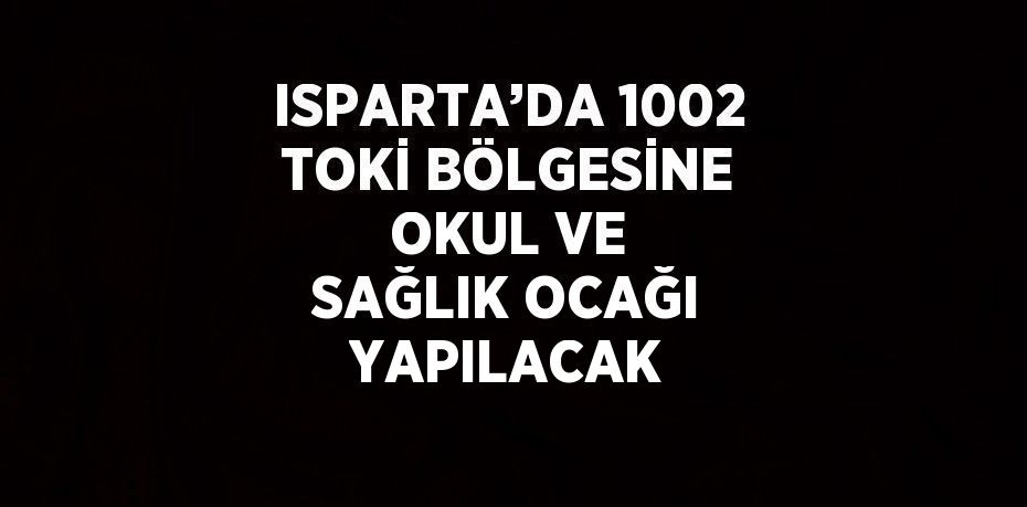 ISPARTA’DA 1002 TOKİ BÖLGESİNE OKUL VE SAĞLIK OCAĞI YAPILACAK