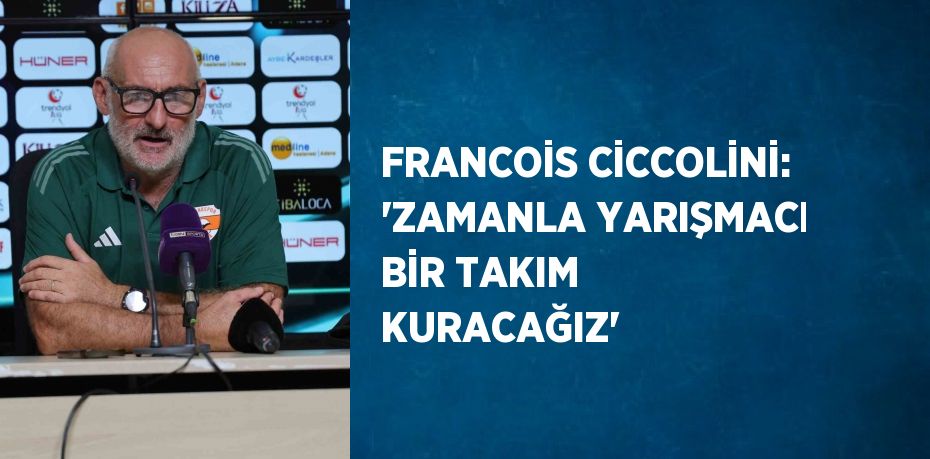 FRANCOİS CİCCOLİNİ: 'ZAMANLA YARIŞMACI BİR TAKIM KURACAĞIZ'