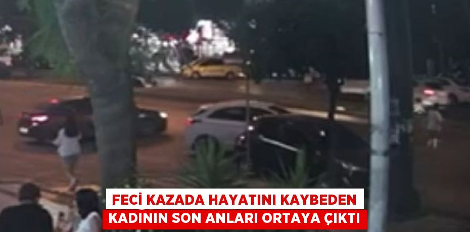 FECİ KAZADA HAYATINI KAYBEDEN KADININ SON ANLARI ORTAYA ÇIKTI