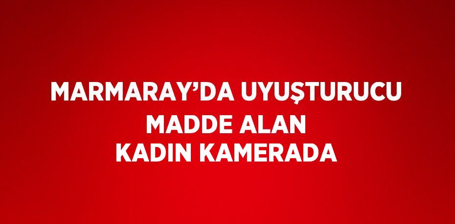 MARMARAY’DA UYUŞTURUCU MADDE ALAN KADIN KAMERADA