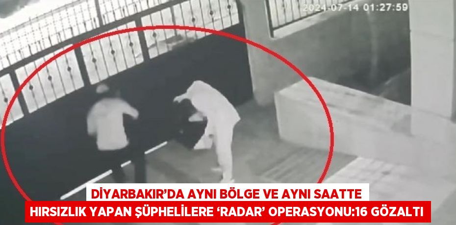 DİYARBAKIR’DA AYNI BÖLGE VE AYNI SAATTE HIRSIZLIK YAPAN ŞÜPHELİLERE ‘RADAR’ OPERASYONU:16 GÖZALTI