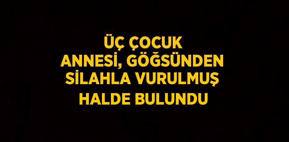 ÜÇ ÇOCUK ANNESİ, GÖĞSÜNDEN SİLAHLA VURULMUŞ HALDE BULUNDU