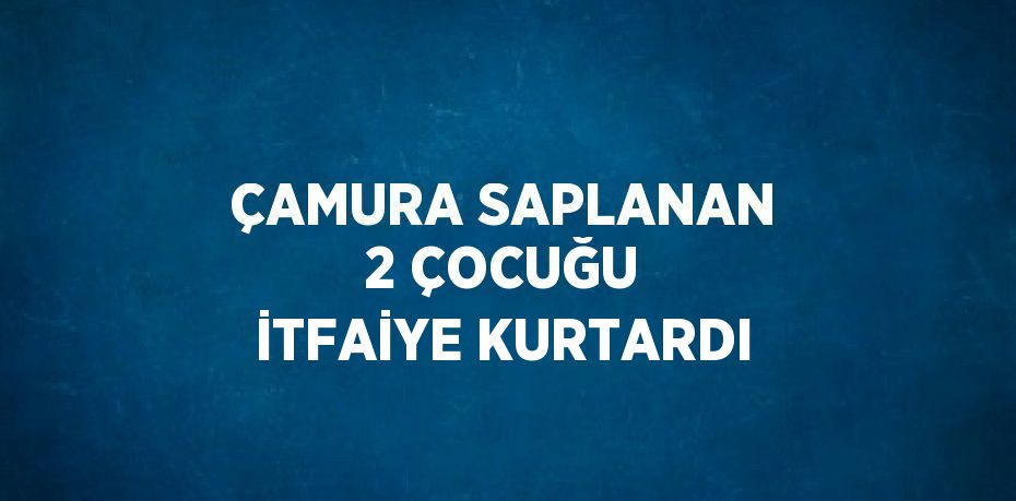 ÇAMURA SAPLANAN 2 ÇOCUĞU İTFAİYE KURTARDI