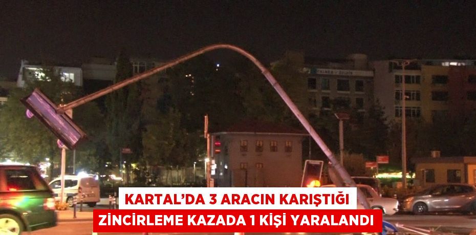 KARTAL’DA 3 ARACIN KARIŞTIĞI ZİNCİRLEME KAZADA 1 KİŞİ YARALANDI