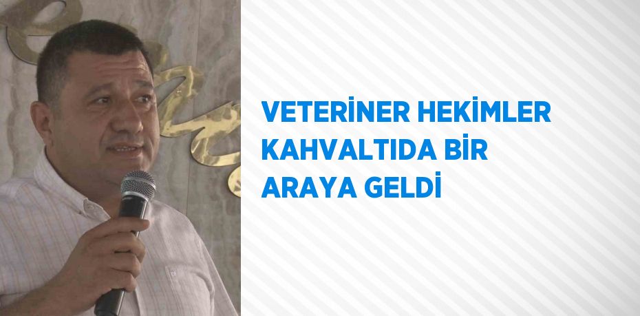 VETERİNER HEKİMLER KAHVALTIDA BİR ARAYA GELDİ