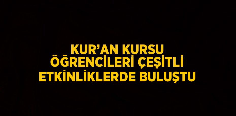 KUR’AN KURSU ÖĞRENCİLERİ ÇEŞİTLİ ETKİNLİKLERDE BULUŞTU