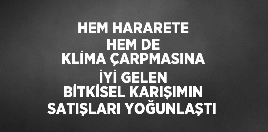 HEM HARARETE HEM DE KLİMA ÇARPMASINA İYİ GELEN BİTKİSEL KARIŞIMIN SATIŞLARI YOĞUNLAŞTI