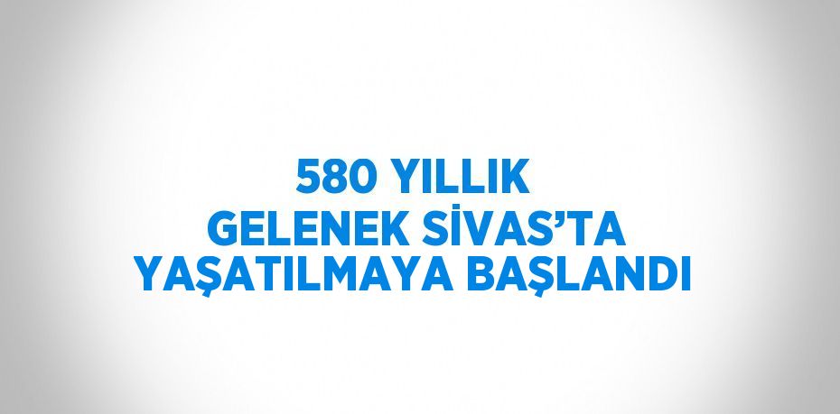 580 YILLIK GELENEK SİVAS’TA YAŞATILMAYA BAŞLANDI