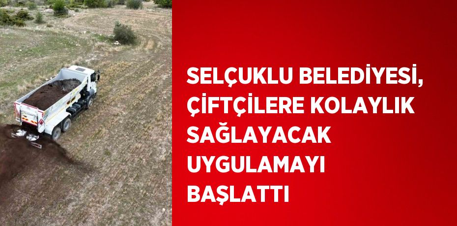 SELÇUKLU BELEDİYESİ, ÇİFTÇİLERE KOLAYLIK SAĞLAYACAK UYGULAMAYI BAŞLATTI