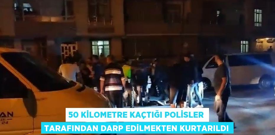 50 KİLOMETRE KAÇTIĞI POLİSLER TARAFINDAN DARP EDİLMEKTEN KURTARILDI