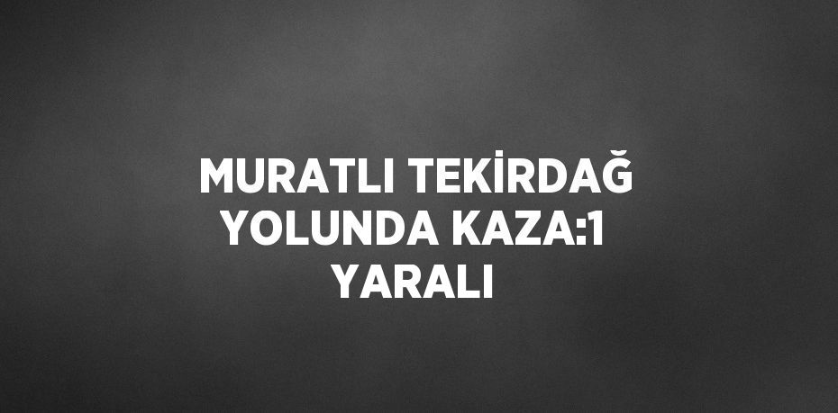 MURATLI TEKİRDAĞ YOLUNDA KAZA:1 YARALI