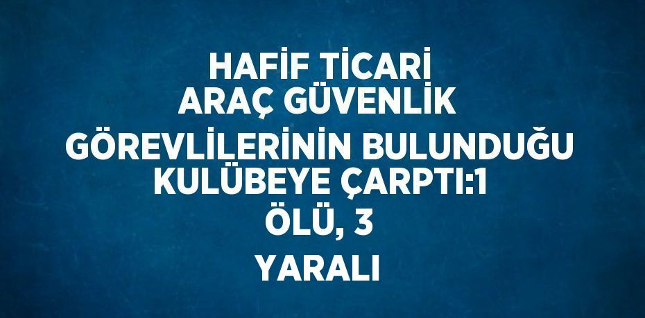 HAFİF TİCARİ ARAÇ GÜVENLİK GÖREVLİLERİNİN BULUNDUĞU KULÜBEYE ÇARPTI:1 ÖLÜ, 3 YARALI