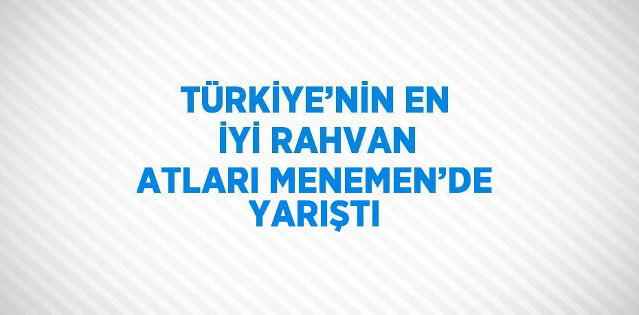 TÜRKİYE’NİN EN İYİ RAHVAN ATLARI MENEMEN’DE YARIŞTI