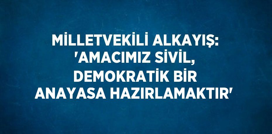 MİLLETVEKİLİ ALKAYIŞ: 'AMACIMIZ SİVİL, DEMOKRATİK BİR ANAYASA HAZIRLAMAKTIR'