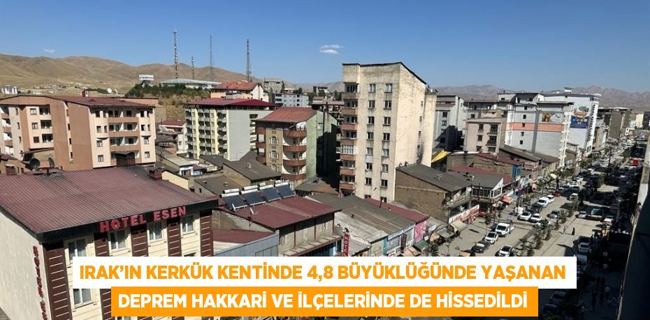 IRAK’IN KERKÜK KENTİNDE 4,8 BÜYÜKLÜĞÜNDE YAŞANAN DEPREM HAKKARİ VE İLÇELERİNDE DE HİSSEDİLDİ